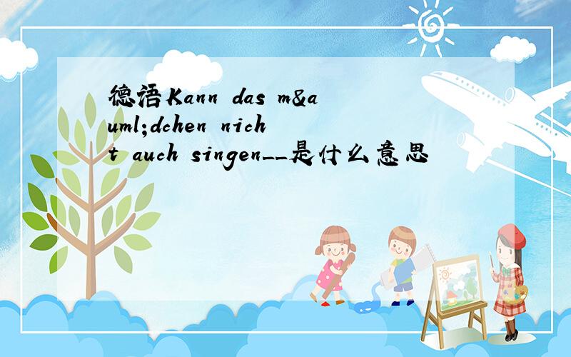 德语Kann das mädchen nicht auch singen__是什么意思