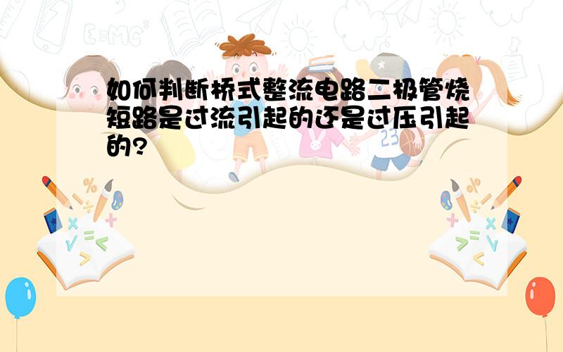 如何判断桥式整流电路二极管烧短路是过流引起的还是过压引起的?