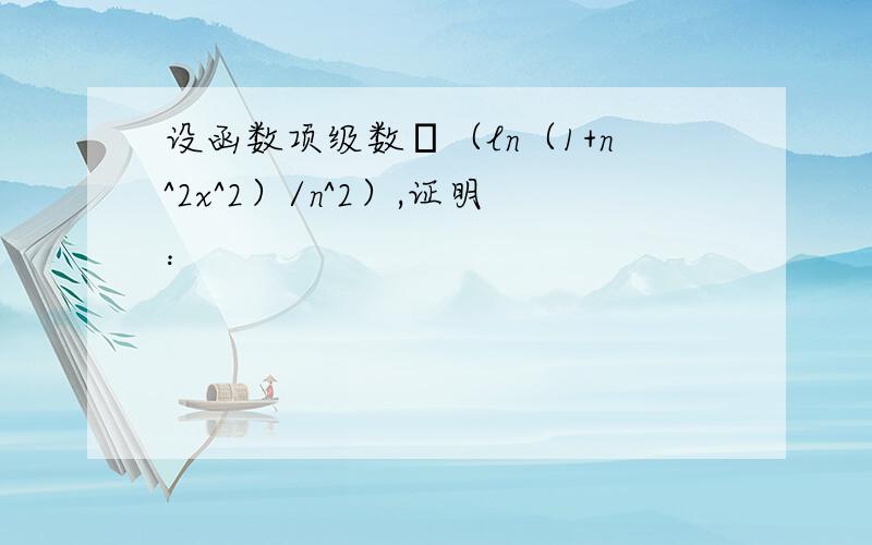 设函数项级数Σ（ln（1+n^2x^2）/n^2）,证明：