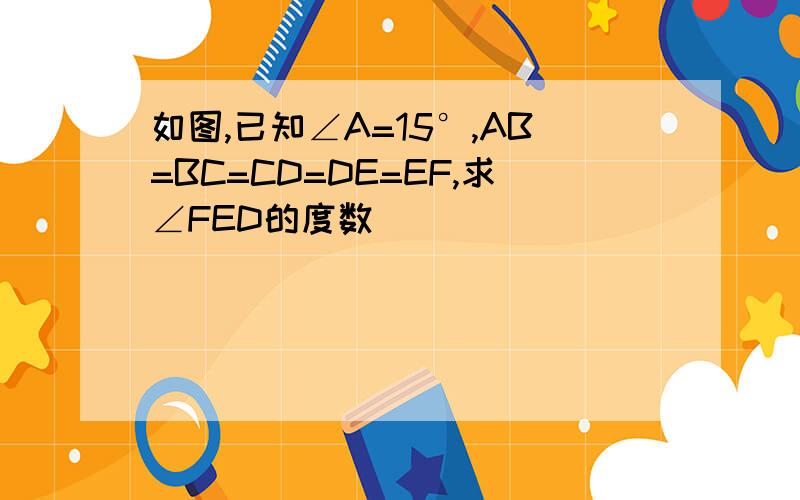 如图,已知∠A=15°,AB=BC=CD=DE=EF,求∠FED的度数