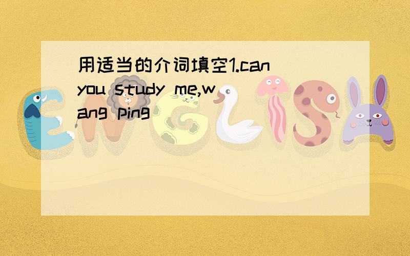 用适当的介词填空1.can you study me,wang ping