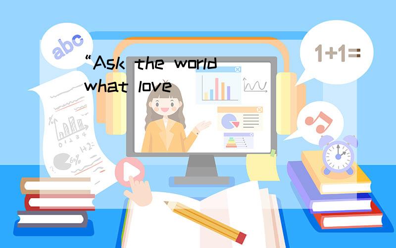 “Ask the world what love