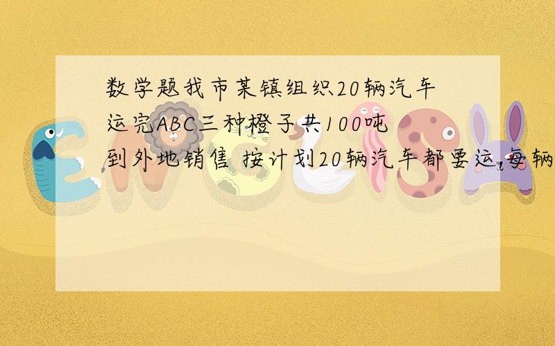 数学题我市某镇组织20辆汽车运完ABC三种橙子共100吨到外地销售 按计划20辆汽车都要运,每辆汽车只能装同