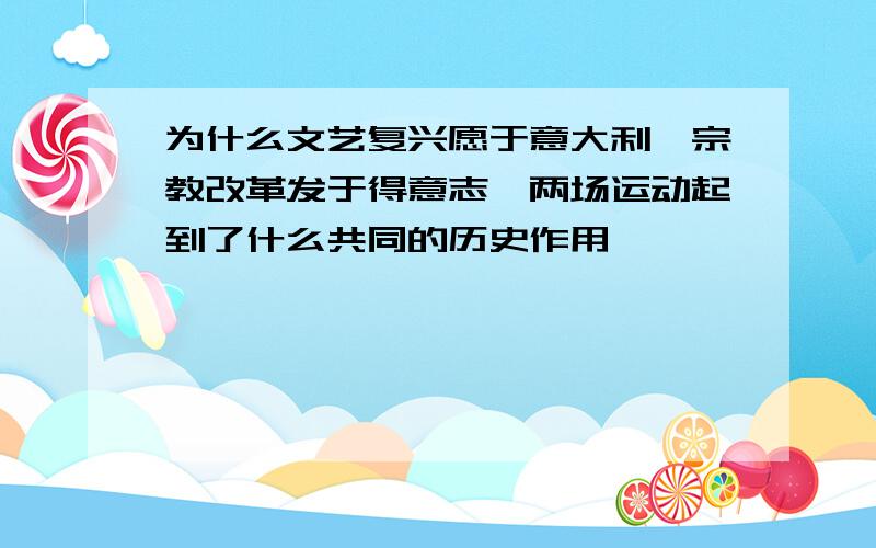 为什么文艺复兴愿于意大利,宗教改革发于得意志,两场运动起到了什么共同的历史作用