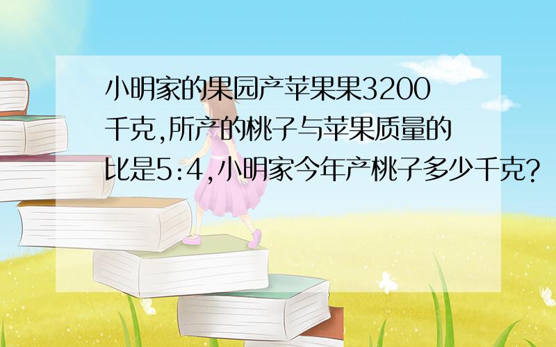 小明家的果园产苹果果3200千克,所产的桃子与苹果质量的比是5:4,小明家今年产桃子多少千克?