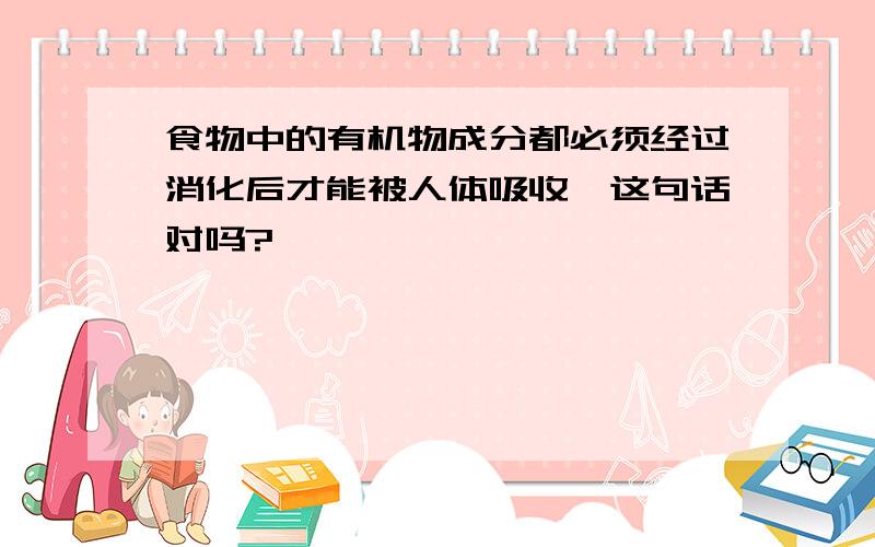 食物中的有机物成分都必须经过消化后才能被人体吸收,这句话对吗?