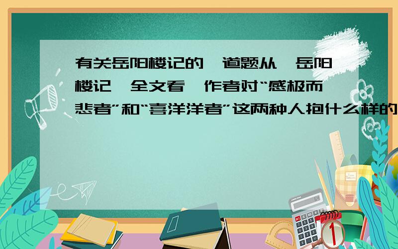 有关岳阳楼记的一道题从《岳阳楼记》全文看,作者对“感极而悲者”和“喜洋洋者”这两种人抱什么样的态度?你同意作者的态度吗?