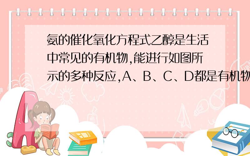 氨的催化氧化方程式乙醇是生活中常见的有机物,能进行如图所示的多种反应,A、B、C、D都是有机物.（1）写出下列反应的化学