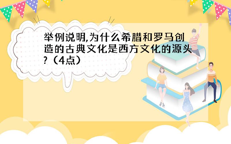 举例说明,为什么希腊和罗马创造的古典文化是西方文化的源头?（4点）