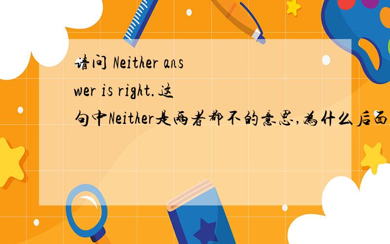 请问 Neither answer is right.这句中Neither是两者都不的意思,为什么后面跟单数呢