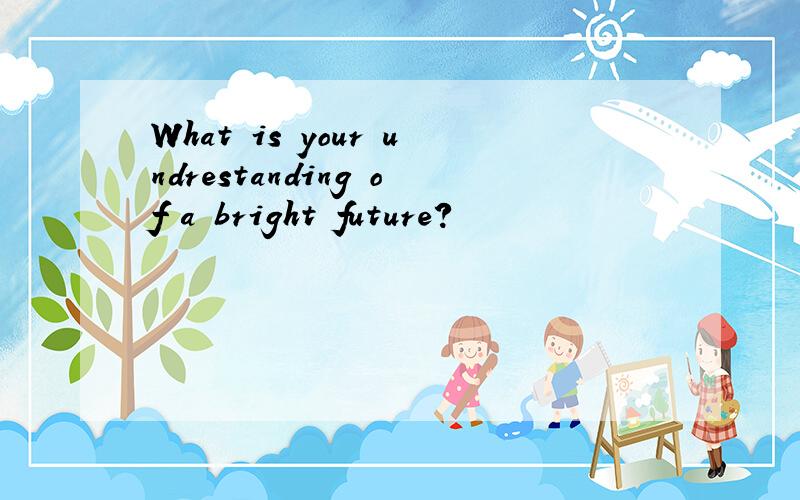 What is your undrestanding of a bright future?