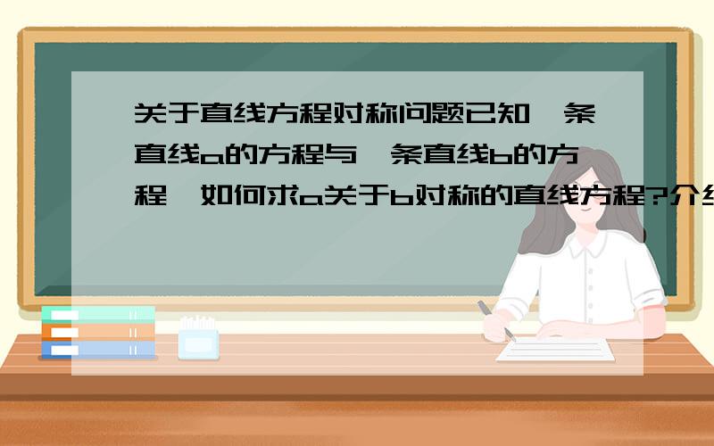 关于直线方程对称问题已知一条直线a的方程与一条直线b的方程,如何求a关于b对称的直线方程?介绍几种解法还有,我看那个角公