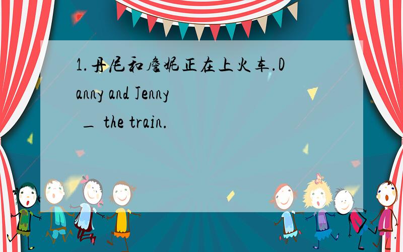 1.丹尼和詹妮正在上火车.Danny and Jenny _ the train.