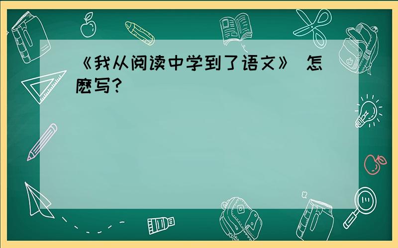 《我从阅读中学到了语文》 怎麽写?