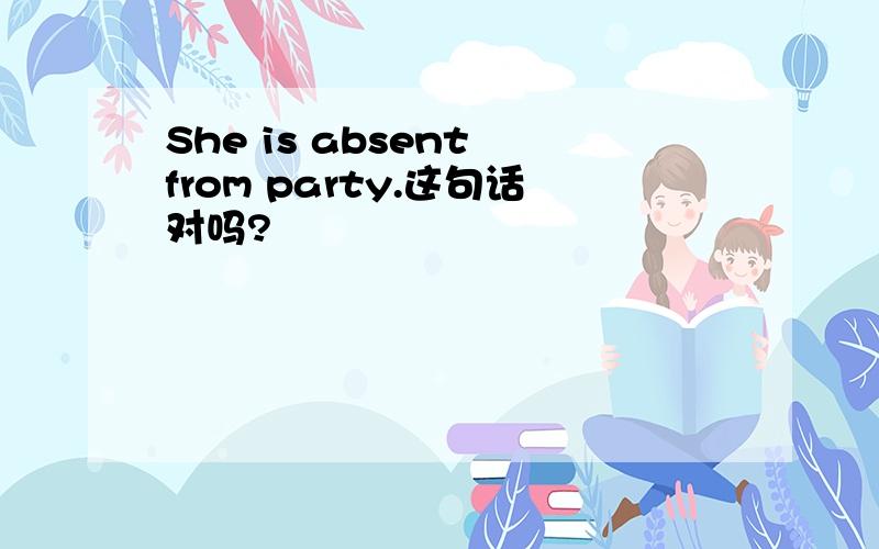 She is absent from party.这句话对吗?