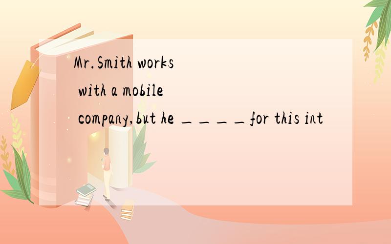 Mr.Smith works with a mobile company,but he ____for this int