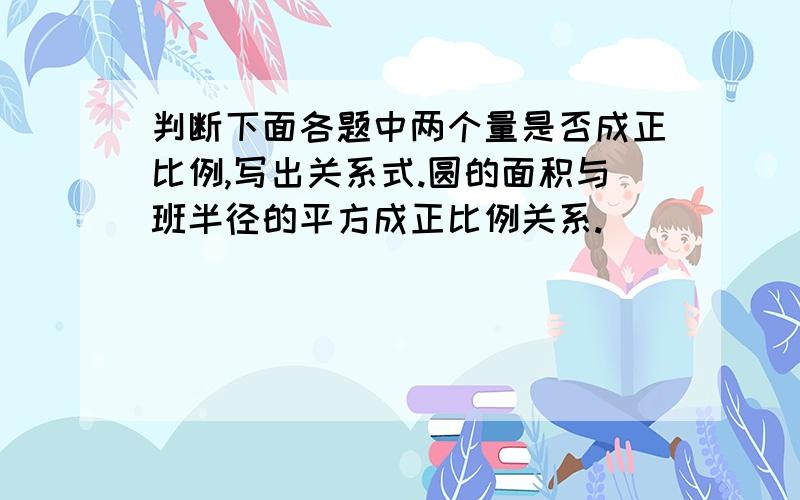 判断下面各题中两个量是否成正比例,写出关系式.圆的面积与班半径的平方成正比例关系.