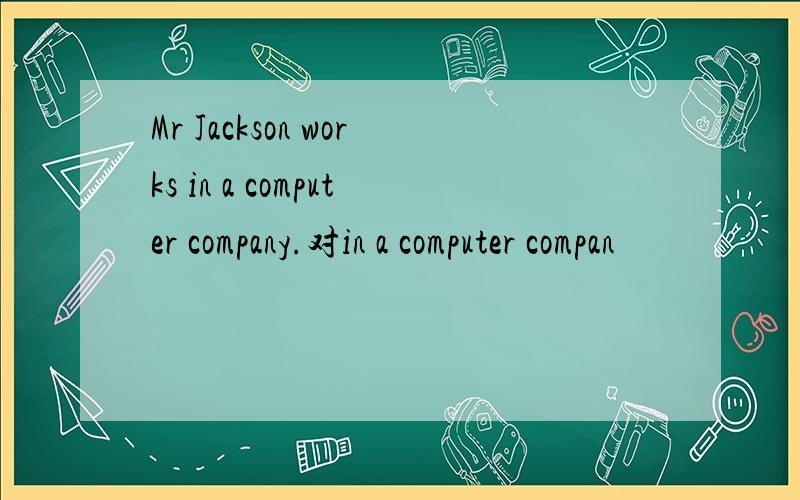 Mr Jackson works in a computer company.对in a computer compan