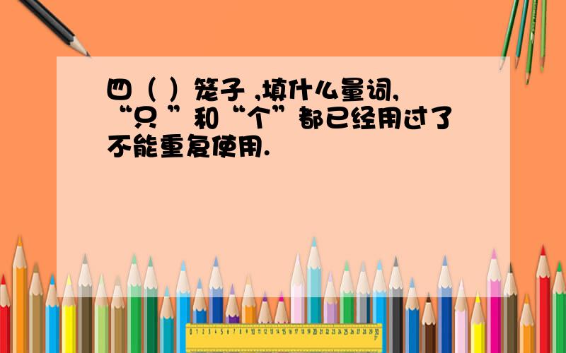 四（ ）笼子 ,填什么量词,“只 ”和“个”都已经用过了不能重复使用.