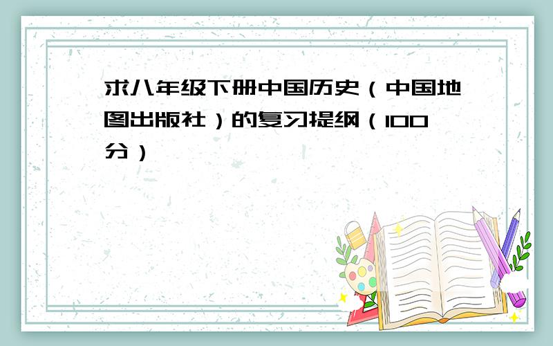 求八年级下册中国历史（中国地图出版社）的复习提纲（100分）