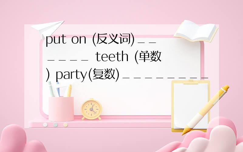 put on (反义词)______ teeth (单数) party(复数)________