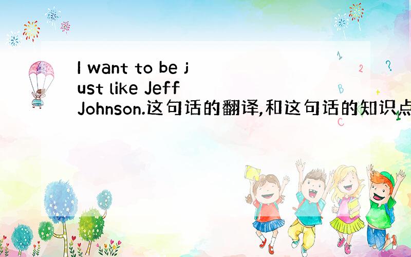 I want to be just like Jeff Johnson.这句话的翻译,和这句话的知识点谢谢,