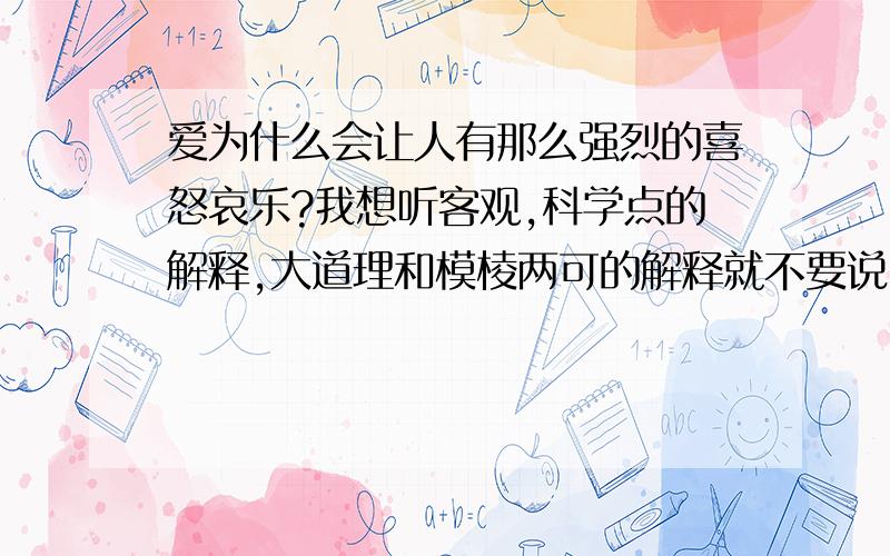 爱为什么会让人有那么强烈的喜怒哀乐?我想听客观,科学点的解释,大道理和模棱两可的解释就不要说了.