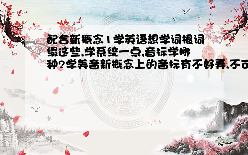 配合新概念1学英语想学词根词缀这些,学系统一点,音标学哪种?学美音新概念上的音标有不好弄,不可能一上手就会两种音标对照,