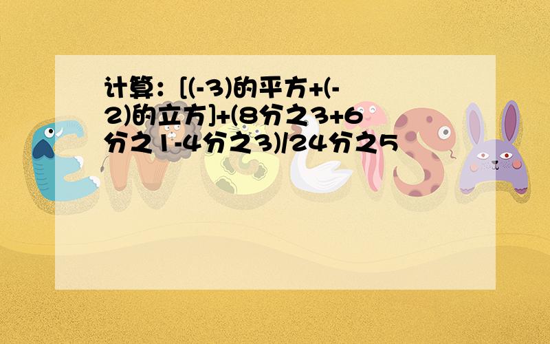 计算：[(-3)的平方+(-2)的立方]+(8分之3+6分之1-4分之3)/24分之5