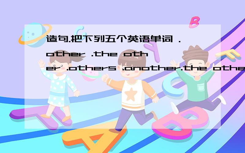 造句.把下列五个英语单词 .other .the other .others .another.the others.