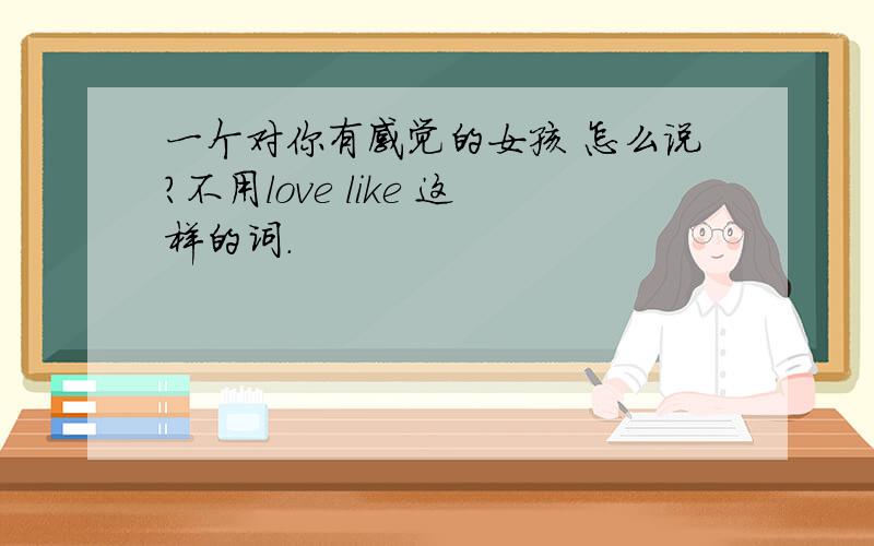 一个对你有感觉的女孩 怎么说?不用love like 这样的词.