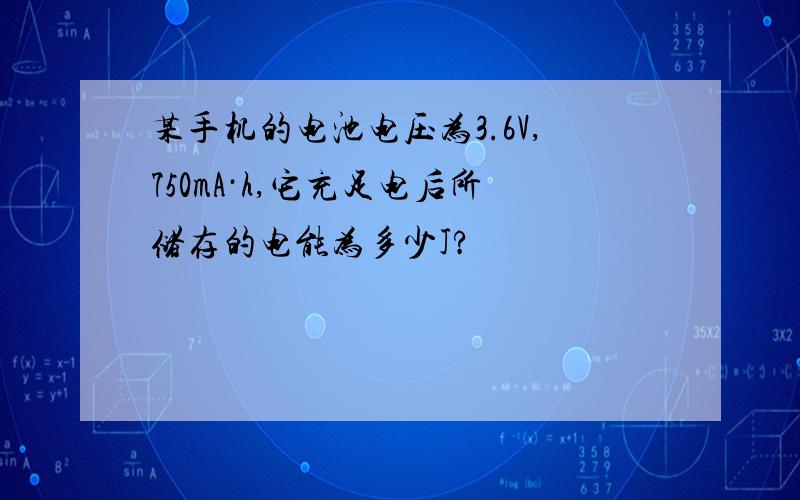 某手机的电池电压为3.6V,750mA·h,它充足电后所储存的电能为多少J?