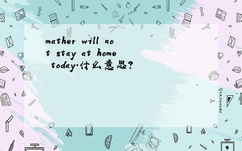 mather will not stay at home today.什么意思?