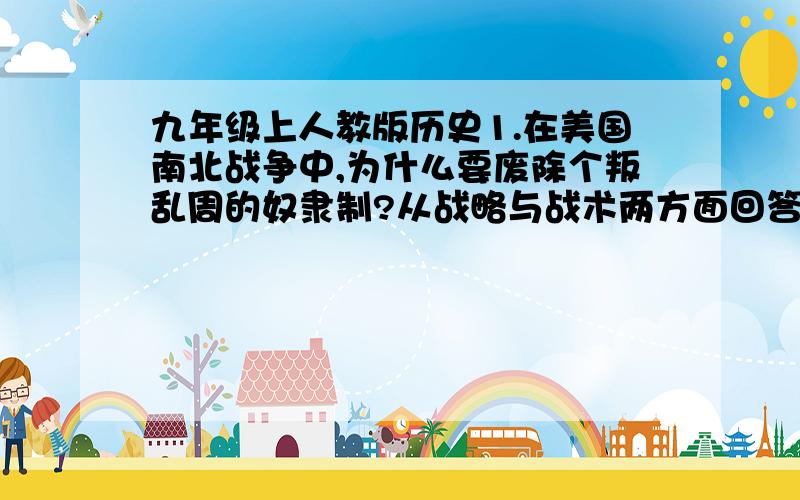 九年级上人教版历史1.在美国南北战争中,为什么要废除个叛乱周的奴隶制?从战略与战术两方面回答2.为什么说美国南北战争是美