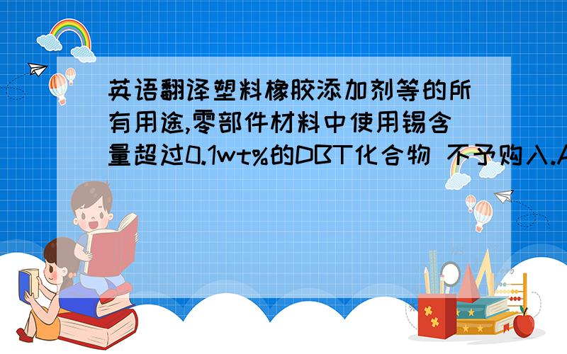 英语翻译塑料橡胶添加剂等的所有用途,零部件材料中使用锡含量超过0.1wt%的DBT化合物 不予购入.Antifoam a