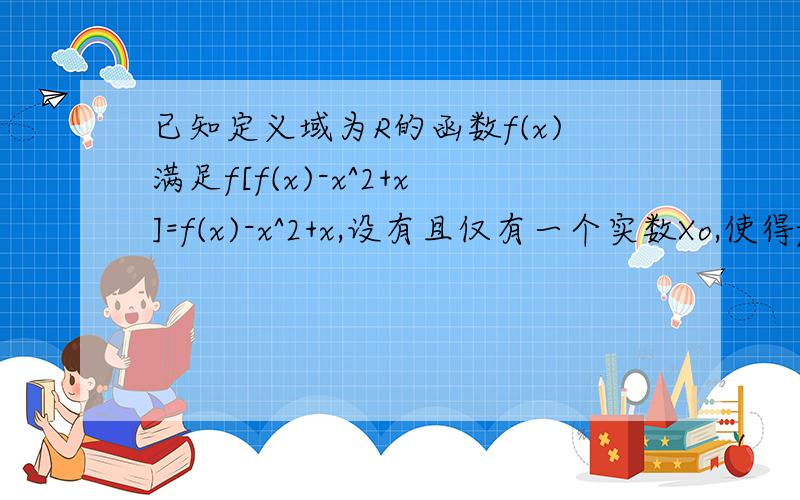 已知定义域为R的函数f(x)满足f[f(x)-x^2+x]=f(x)-x^2+x,设有且仅有一个实数Xo,使得f(Xo)