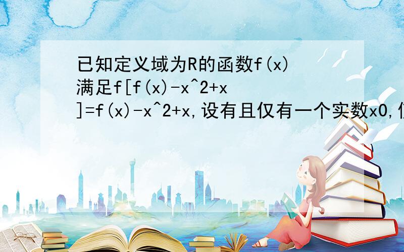 已知定义域为R的函数f(x)满足f[f(x)-x^2+x]=f(x)-x^2+x,设有且仅有一个实数x0,使得f(x0)