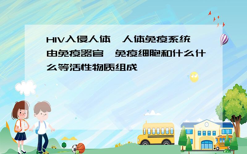 HIV入侵人体,人体免疫系统由免疫器官、免疫细胞和什么什么等活性物质组成