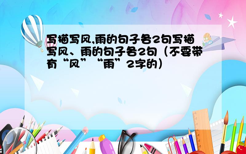 写描写风,雨的句子各2句写描写风、雨的句子各2句（不要带有“风”“雨”2字的）