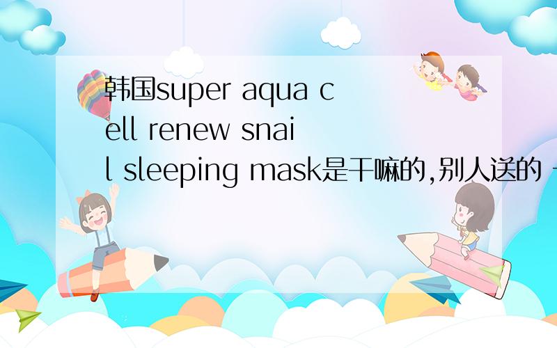 韩国super aqua cell renew snail sleeping mask是干嘛的,别人送的 一套的,可是不