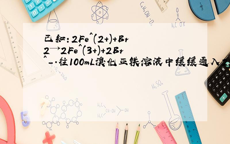 已知：2Fe^(2+)+Br2→2Fe^(3+)+2Br^-.往100mL溴化亚铁溶液中缓缓通入224mLCl2(标准状