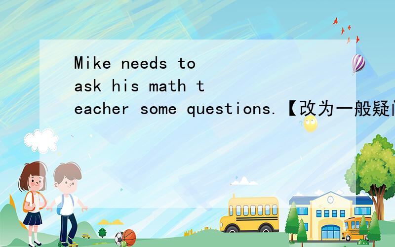 Mike needs to ask his math teacher some questions.【改为一般疑问句】