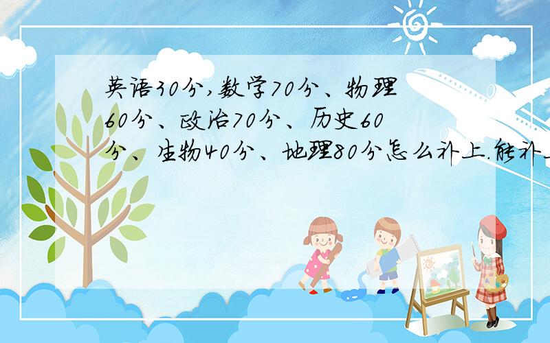 英语30分,数学70分、物理60分、政治70分、历史60分、生物40分、地理80分怎么补上.能补上吗