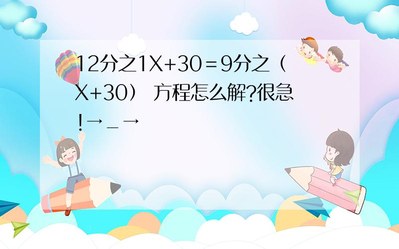 12分之1X+30＝9分之（X+30） 方程怎么解?很急!→_→