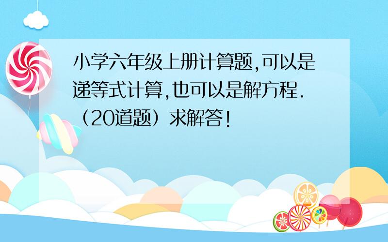 小学六年级上册计算题,可以是递等式计算,也可以是解方程.（20道题）求解答!