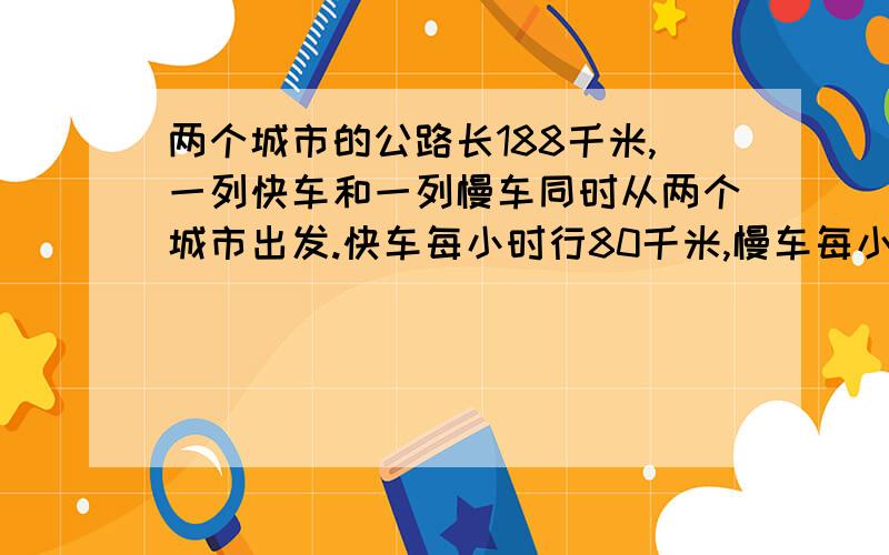 两个城市的公路长188千米,一列快车和一列慢车同时从两个城市出发.快车每小时行80千米,慢车每小时行50