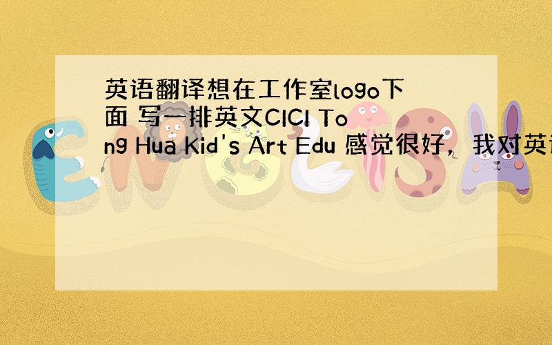 英语翻译想在工作室logo下面 写一排英文CICI Tong Hua Kid's Art Edu 感觉很好，我对英语不是