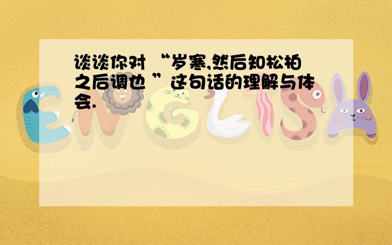 谈谈你对 “岁寒,然后知松柏之后调也 ”这句话的理解与体会.