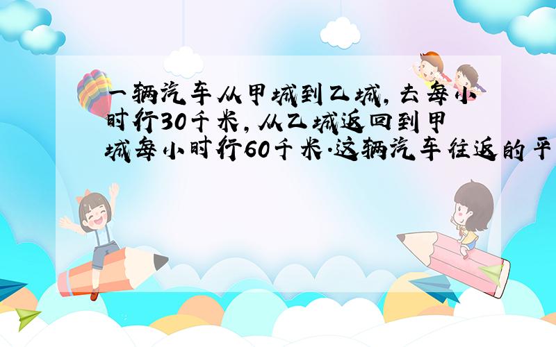 一辆汽车从甲城到乙城,去每小时行30千米,从乙城返回到甲城每小时行60千米.这辆汽车往返的平均速度是多