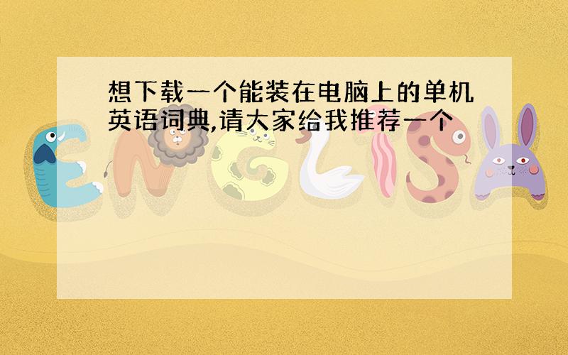 想下载一个能装在电脑上的单机英语词典,请大家给我推荐一个